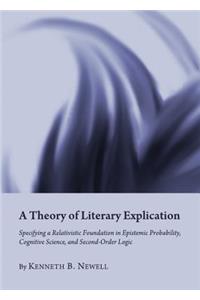 A Theory of Literary Explication: Specifying a Relativistic Foundation in Epistemic Probability, Cognitive Science, and Second-Order Logic