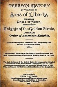 Treason History of the Order of the Sons of Liberty, Formerly Circle of Honor, Succeeded by Knights of the Golden Circle, Afterward Order of American Knights.: The Most Gigantic Treasonable Conspiracy the World Has Ever Known. 1864.
