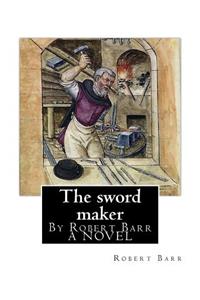 The sword maker, By Robert Barr A NOVEL