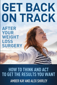 Get Back On Track After Your Weight Loss Surgery: How To Think And Act To Get The Results You Want