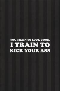 You Train To Look Good, I Train To Kick Your Ass