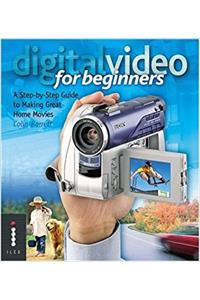 Digital Video for Beginners: A Step-by-Step Guide to Making Great Home Movies