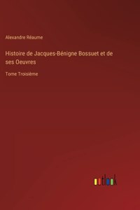 Histoire de Jacques-Bénigne Bossuet et de ses Oeuvres