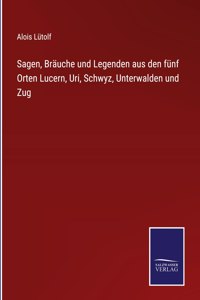 Sagen, Bräuche und Legenden aus den fünf Orten Lucern, Uri, Schwyz, Unterwalden und Zug