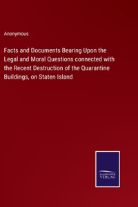 Facts and Documents Bearing Upon the Legal and Moral Questions connected with the Recent Destruction of the Quarantine Buildings, on Staten Island