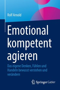 Emotional Kompetent Agieren: Das Eigene Denken, Fühlen Und Handeln Bewusst Verstehen Und Verändern