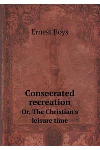 Consecrated recreation Or, The Christian's leisure time