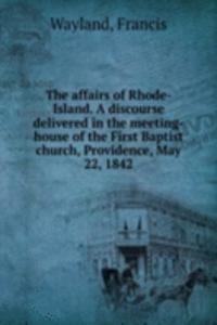 affairs of Rhode-Island. A discourse delivered in the meeting-house of the First Baptist church, Providence, May 22, 1842