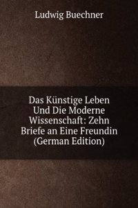 Das Kunstige Leben Und Die Moderne Wissenschaft: Zehn Briefe an Eine Freundin (German Edition)