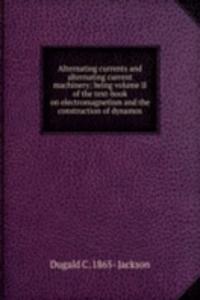 Alternating currents and alternating current machinery; being volume II of the text-book on electromagnetism and the construction of dynamos