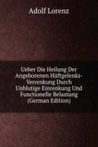 Ueber Die Heilung Der Angeborenen Huftgelenks-Verrenkung Durch Unblutige Einrenkung Und Functionelle Belastung (German Edition)