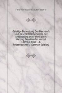 Geistige Bedeutung Der Mechanik Und Geschichtliche Skizze Der Entdeckung Ihrer Principien: Vortrag Gehalten Im Herbst 1879 I.E. 1859 . . F. Redtenbacher's, (German Edition)