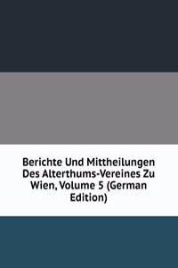 Berichte Und Mittheilungen Des Alterthums-Vereines Zu Wien, Volume 5 (German Edition)