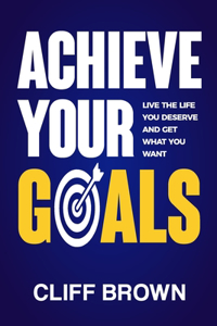 Achieve Your Goals - Live The Life You Deserve And Get What You Want