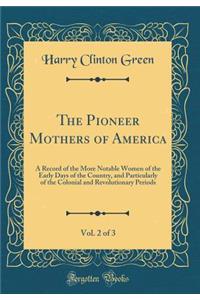 The Pioneer Mothers of America, Vol. 2 of 3: A Record of the More Notable Women of the Early Days of the Country, and Particularly of the Colonial and Revolutionary Periods (Classic Reprint)