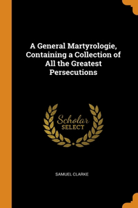 A General Martyrologie, Containing a Collection of All the Greatest Persecutions