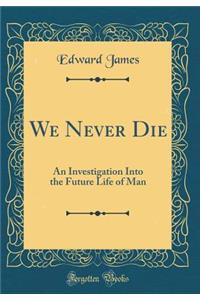 We Never Die: An Investigation Into the Future Life of Man (Classic Reprint)