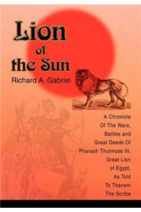 Lion of the Sun: A Chronicle Of The Wars, Battles and Great Deeds Of Pharaoh Thutmose III, Great Lion of Egypt, As Told To Thaneni The Scribe