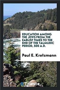 Education Among the Jews from the Earlist Times to the End of the Talmudic Period, 500 A.D.