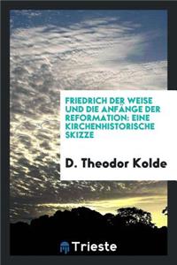 Friedrich Der Weise Und Die AnfÃ¤nge Der Reformation: Eine Kirchenhistorische Skizze Mit ...