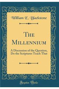 The Millennium: A Discussion of the Question, Do the Scriptures Teach That (Classic Reprint)