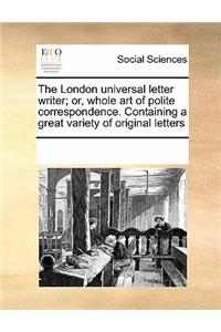 London Universal Letter Writer; Or, Whole Art of Polite Correspondence. Containing a Great Variety of Original Letters
