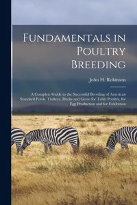 Fundamentals in Poultry Breeding; a Complete Guide to the Successful Breeding of American Standard Fowls, Turkeys, Ducks and Geese for Table Poultry, for Egg Production and for Exhibition