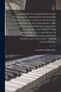 Laonikou Chalkokondylou Athenaiou Apodeixis Historion Deka. Laonici Chalcocondylæ Atheniensis Historiarum Libri Decem. Interprete Conrado Clausero Tigurino. Cum Annalibus Sultanorum, Ex Interpretatione Ioannis Leunclavii. Accessit Index Glossarum..