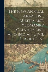 New Annual Army List, Militia List, Yeomanry Calvary List, And Indian Civil Service List