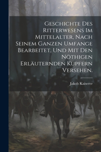 Geschichte des Ritterwesens im Mittelalter, nach seinem ganzen Umfange bearbeitet, und mit den nöthigen erläuternden Kupfern versehen.