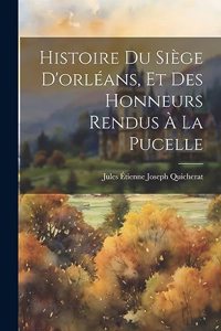 Histoire Du Siège D'orléans, Et Des Honneurs Rendus À La Pucelle