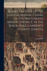 Report On Some of the Leading Mining Claims of the Whitewood Mining District, in the Black Hills, Lawrence County, Dakota