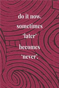 Do It Now. Sometimes 'later' Becomes 'never'.