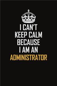 I Can't Keep Calm Because I Am An Administrator
