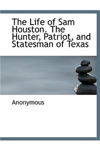 The Life of Sam Houston. the Hunter, Patriot, and Statesman of Texas