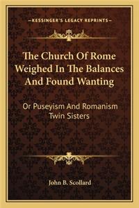 Church of Rome Weighed in the Balances and Found Wanting: Or Puseyism and Romanism Twin Sisters