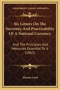 Six Letters On The Necessity And Practicability Of A National Currency