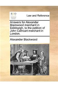 Answers for Alexander Blackwood Merchant in Edinburgh, to the Petition of John Cathcart Merchant in London.