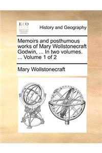 Memoirs and Posthumous Works of Mary Wollstonecraft Godwin, ... in Two Volumes. ... Volume 1 of 2