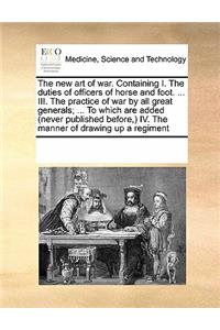 The new art of war. Containing I. The duties of officers of horse and foot. ... III. The practice of war by all great generals; ... To which are added (never published before, ) IV. The manner of drawing up a regiment