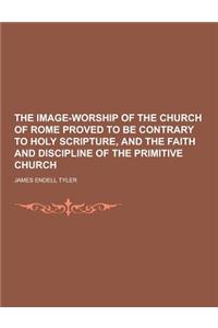 The Image-Worship of the Church of Rome Proved to Be Contrary to Holy Scripture, and the Faith and Discipline of the Primitive Church