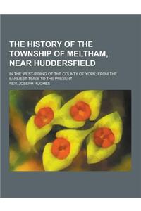 The History of the Township of Meltham, Near Huddersfield; In the West-Riding of the County of York; From the Earliest Times to the Present