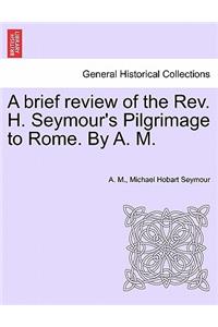 Brief Review of the REV. H. Seymour's Pilgrimage to Rome. by A. M.