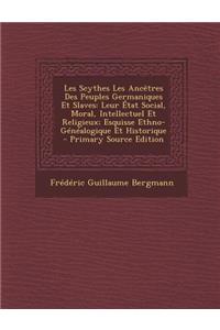 Les Scythes Les Ancetres Des Peuples Germaniques Et Slaves: Leur Etat Social, Moral, Intellectuel Et Religieux; Esquisse Ethno-Genealogique Et Histori