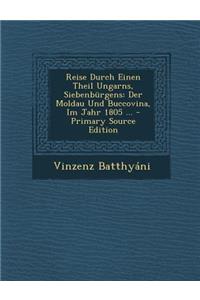 Reise Durch Einen Theil Ungarns, Siebenburgens: Der Moldau Und Buccovina, Im Jahr 1805 ...