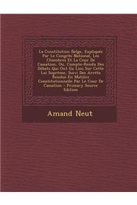 La Constitution Belge, Expliquee Par Le Congres National, Les Chambres Et La Cour de Cassation, Ou, Compte-Rendu Des Debats Qui Ont Eu Lieu Sur Cette Loi Supreme, Suivi Des Arrets Rendus En Matiere Constitutionnelle Par Le Cour de Cassation