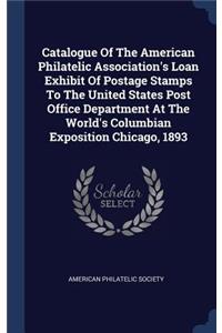 Catalogue Of The American Philatelic Association's Loan Exhibit Of Postage Stamps To The United States Post Office Department At The World's Columbian Exposition Chicago, 1893