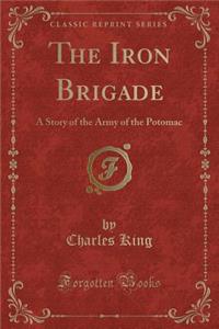The Iron Brigade: A Story of the Army of the Potomac (Classic Reprint)