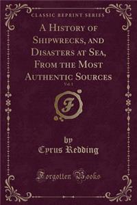 A History of Shipwrecks, and Disasters at Sea, from the Most Authentic Sources, Vol. 1 (Classic Reprint)