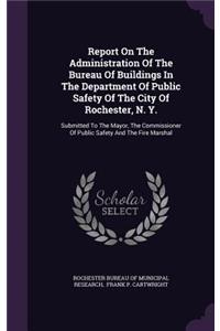 Report On The Administration Of The Bureau Of Buildings In The Department Of Public Safety Of The City Of Rochester, N. Y.
